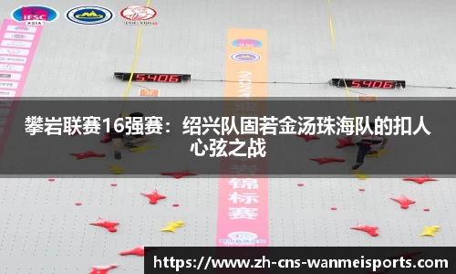 攀岩联赛16强赛：绍兴队固若金汤珠海队的扣人心弦之战
